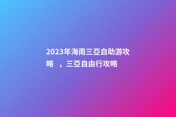 2023年海南三亞自助游攻略，三亞自由行攻略